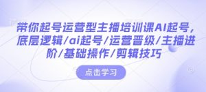 带你起号运营型主播培训课AI起号，底层逻辑/ai起号/运营晋级/主播进阶/基础操作/剪辑技巧-全网第一网赚项目资源库-中赚网 & 中创网 & 冒泡网 & 福缘网 - 小本轻创业与优质加盟项目首选平台