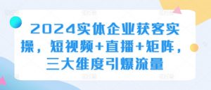 2024实体企业获客实操，短视频+直播+矩阵，三大维度引爆流量-全网第一网赚项目资源库-中赚网 & 中创网 & 冒泡网 & 福缘网 - 小本轻创业与优质加盟项目首选平台