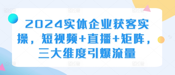 2024实体企业获客实操，短视频+直播+矩阵，三大维度引爆流量-全网第一网赚项目资源库-中赚网 & 中创网 & 冒泡网 & 福缘网 - 小本轻创业与优质加盟项目首选平台