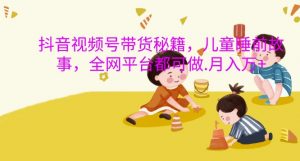 抖音视频号带货秘籍,儿童睡前故事,全网平台都可做,月入过W【揭秘】-全网第一网赚项目资源库-中赚网 & 中创网 & 冒泡网 & 福缘网 - 小本轻创业与优质加盟项目首选平台