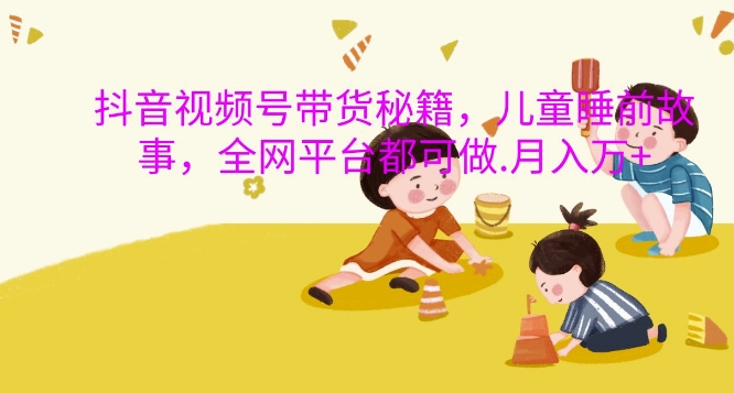 抖音视频号带货秘籍，儿童睡前故事，全网平台都可做，月入过W【揭秘】-全网第一网赚项目资源库-中赚网 & 中创网 & 冒泡网 & 福缘网 - 小本轻创业与优质加盟项目首选平台
