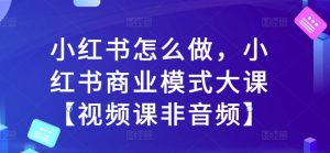 小红书怎么做,小红书商业模式大课【视频课非音频】-全网第一网赚项目资源库-中赚网 & 中创网 & 冒泡网 & 福缘网 - 小本轻创业与优质加盟项目首选平台