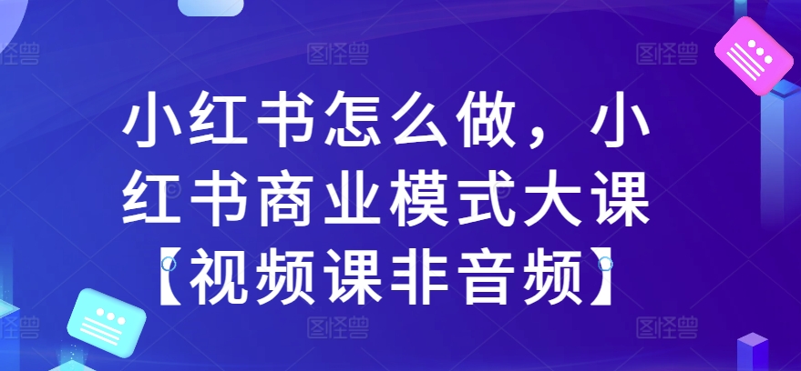 小红书怎么做，小红书商业模式大课【视频课非音频】-全网第一网赚项目资源库-中赚网 & 中创网 & 冒泡网 & 福缘网 - 小本轻创业与优质加盟项目首选平台