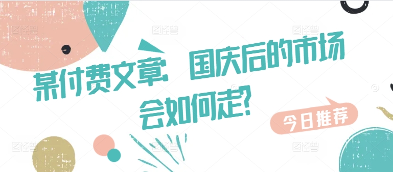 某付费文章：国庆后的市场会如何走?-全网第一网赚项目资源库-中赚网 & 中创网 & 冒泡网 & 福缘网 - 小本轻创业与优质加盟项目首选平台