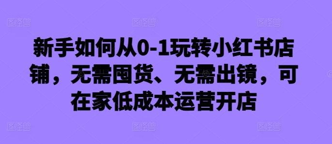 新手如何从0-1玩转小红书店铺，无需囤货、无需出镜，可在家低成本运营开店-全网第一网赚项目资源库-中赚网 & 中创网 & 冒泡网 & 福缘网 - 小本轻创业与优质加盟项目首选平台