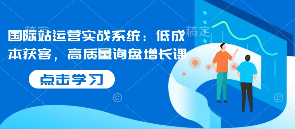 国际站运营实战系统：低成本获客，高质量询盘增长课-全网第一网赚项目资源库-中赚网 & 中创网 & 冒泡网 & 福缘网 - 小本轻创业与优质加盟项目首选平台
