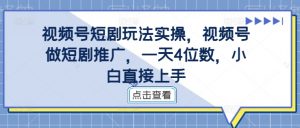 视频号短剧玩法实操，视频号做短剧推广，一天4位数，小白直接上手-全网第一网赚项目资源库-中赚网 & 中创网 & 冒泡网 & 福缘网 - 小本轻创业与优质加盟项目首选平台