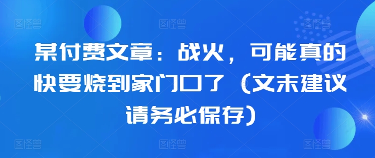 某付费文章：战火，可能真的快要烧到家门口了 (文末建议请务必保存)-全网第一网赚项目资源库-中赚网 & 中创网 & 冒泡网 & 福缘网 - 小本轻创业与优质加盟项目首选平台