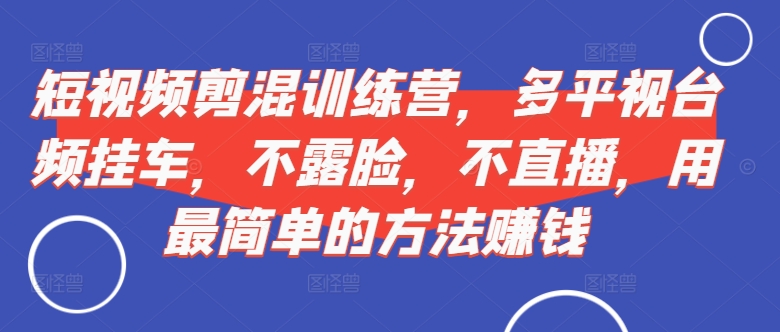 短视频‮剪混‬训练营，多平‮视台‬频挂车，不露脸，不直播，用最简单的方法赚钱-全网第一网赚项目资源库-中赚网 & 中创网 & 冒泡网 & 福缘网 - 小本轻创业与优质加盟项目首选平台