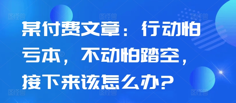某付费文章：行动怕亏本，不动怕踏空，接下来该怎么办?-全网第一网赚项目资源库-中赚网 & 中创网 & 冒泡网 & 福缘网 - 小本轻创业与优质加盟项目首选平台
