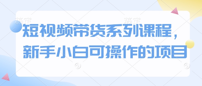 短视频带货系列课程，新手小白可操作的项目-全网第一网赚项目资源库-中赚网 & 中创网 & 冒泡网 & 福缘网 - 小本轻创业与优质加盟项目首选平台