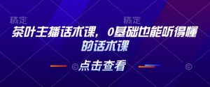 茶叶主播话术课,0基础也能听得懂的话术课-全网第一网赚项目资源库-中赚网 & 中创网 & 冒泡网 & 福缘网 - 小本轻创业与优质加盟项目首选平台