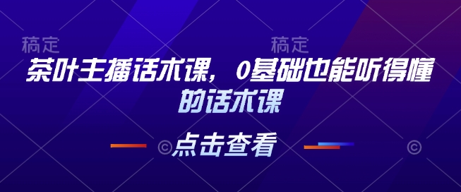 茶叶主播话术课，0基础也能听得懂的话术课-全网第一网赚项目资源库-中赚网 & 中创网 & 冒泡网 & 福缘网 - 小本轻创业与优质加盟项目首选平台