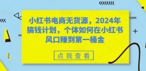 小红书电商无货源，2024年搞钱计划，个体如何在小红书风口赚到第一桶金-全网第一网赚项目资源库-中赚网 & 中创网 & 冒泡网 & 福缘网 - 小本轻创业与优质加盟项目首选平台
