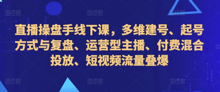 直播操盘手线下课，多维建号、起号方式与复盘、运营型主播、付费混合投放、短视频流量叠爆-全网第一网赚项目资源库-中赚网 & 中创网 & 冒泡网 & 福缘网 - 小本轻创业与优质加盟项目首选平台