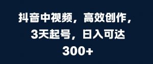 抖音中视频,高效创作,3天起号,日入可达3张【揭秘】-全网第一网赚项目资源库-中赚网 & 中创网 & 冒泡网 & 福缘网 - 小本轻创业与优质加盟项目首选平台