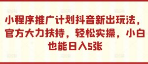 小程序推广计划抖音新出玩法，官方大力扶持，轻松实操，小白也能日入5张【揭秘】-全网第一网赚项目资源库-中赚网 & 中创网 & 冒泡网 & 福缘网 - 小本轻创业与优质加盟项目首选平台