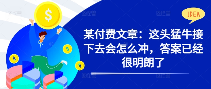 某付费文章：这头猛牛接下去会怎么冲，答案已经很明朗了 !-全网第一网赚项目资源库-中赚网 & 中创网 & 冒泡网 & 福缘网 - 小本轻创业与优质加盟项目首选平台