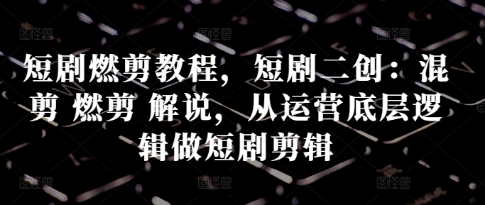短剧燃剪教程，短剧二创：混剪 燃剪 解说，从运营底层逻辑做短剧剪辑-全网第一网赚项目资源库-中赚网 & 中创网 & 冒泡网 & 福缘网 - 小本轻创业与优质加盟项目首选平台