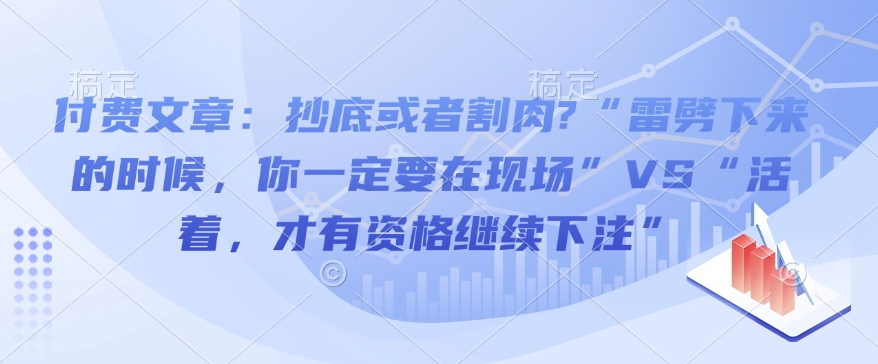 付费文章：抄底或者割肉?“雷劈下来的时候，你一定要在现场”VS“活着，才有资格继续下注”-全网第一网赚项目资源库-中赚网 & 中创网 & 冒泡网 & 福缘网 - 小本轻创业与优质加盟项目首选平台