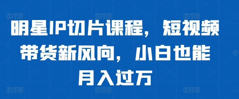 明星IP切片课程，短视频带货新风向，小白也能月入过万-全网第一网赚项目资源库-中赚网 & 中创网 & 冒泡网 & 福缘网 - 小本轻创业与优质加盟项目首选平台