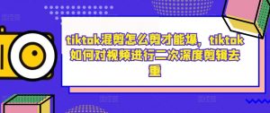 tiktok混剪怎么剪才能爆,tiktok如何对视频进行二次深度剪辑去重-全网第一网赚项目资源库-中赚网 & 中创网 & 冒泡网 & 福缘网 - 小本轻创业与优质加盟项目首选平台