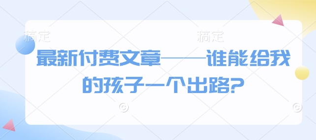 最新付费文章——谁能给我的孩子一个出路?-全网第一网赚项目资源库-中赚网 & 中创网 & 冒泡网 & 福缘网 - 小本轻创业与优质加盟项目首选平台