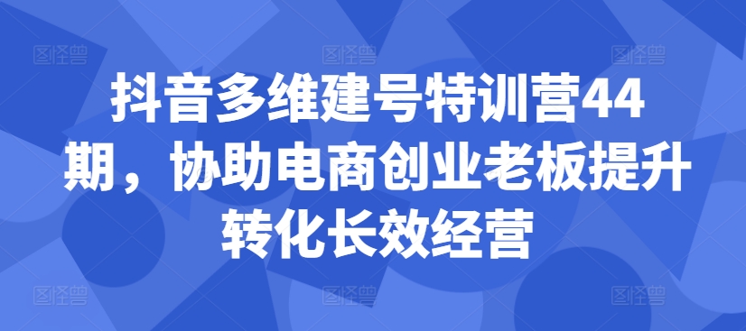 抖音多维建号特训营44期，协助电商创业老板提升转化长效经营-全网第一网赚项目资源库-中赚网 & 中创网 & 冒泡网 & 福缘网 - 小本轻创业与优质加盟项目首选平台