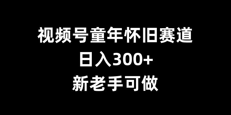 视频号童年怀旧赛道，日入300+，新老手可做【揭秘】-全网第一网赚项目资源库-中赚网 & 中创网 & 冒泡网 & 福缘网 - 小本轻创业与优质加盟项目首选平台