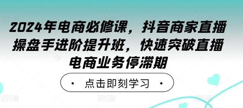 2024年电商必修课，抖音商家直播操盘手进阶提升班，快速突破直播电商业务停滞期-全网第一网赚项目资源库-中赚网 & 中创网 & 冒泡网 & 福缘网 - 小本轻创业与优质加盟项目首选平台