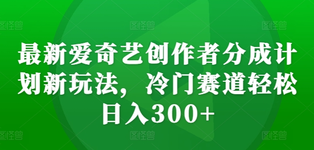 最新爱奇艺创作者分成计划新玩法，冷门赛道轻松日入300+【揭秘】-全网第一网赚项目资源库-中赚网 & 中创网 & 冒泡网 & 福缘网 - 小本轻创业与优质加盟项目首选平台