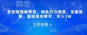 京东短视频带货,纯执行力项目,无需剪辑,直接发布即可,月入1W-全网第一网赚项目资源库-中赚网 & 中创网 & 冒泡网 & 福缘网 - 小本轻创业与优质加盟项目首选平台