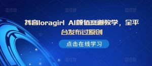 抖音loragirl AI颜值赛道教学,全平台发布过原创-全网第一网赚项目资源库-中赚网 & 中创网 & 冒泡网 & 福缘网 - 小本轻创业与优质加盟项目首选平台