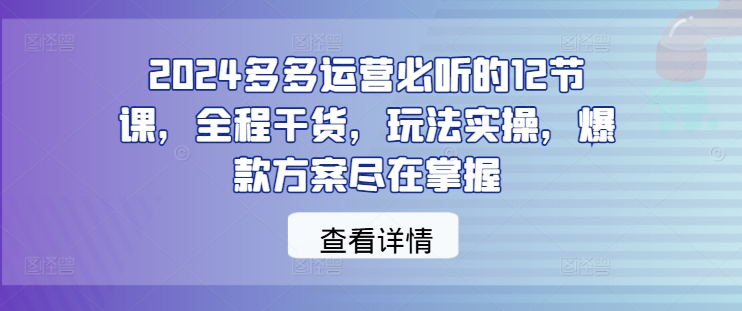 2024多多运营必听的12节课，全程干货，玩法实操，爆款方案尽在掌握-全网第一网赚项目资源库-中赚网 & 中创网 & 冒泡网 & 福缘网 - 小本轻创业与优质加盟项目首选平台