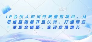 IP合伙人知识付费虚拟项目,从思维基础篇开启认知,打通商业变现全链路,实现业绩增长-全网第一网赚项目资源库-中赚网 & 中创网 & 冒泡网 & 福缘网 - 小本轻创业与优质加盟项目首选平台
