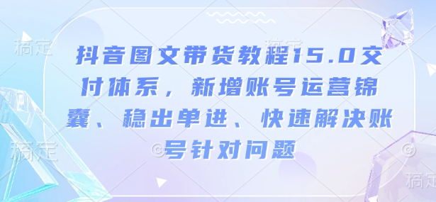 抖音图文带货教程15.0交付体系，新增账号运营锦囊、稳出单进、快速解决账号针对问题-全网第一网赚项目资源库-中赚网 & 中创网 & 冒泡网 & 福缘网 - 小本轻创业与优质加盟项目首选平台