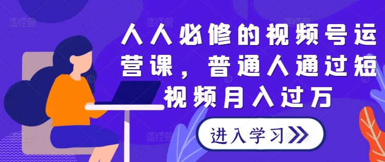 人人必修的视频号运营课，普通人通过短视频月入过万-全网第一网赚项目资源库-中赚网 & 中创网 & 冒泡网 & 福缘网 - 小本轻创业与优质加盟项目首选平台
