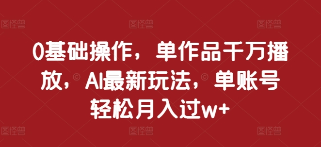 0基础操作，单作品千万播放，AI最新玩法，单账号轻松月入过w+【揭秘】-全网第一网赚项目资源库-中赚网 & 中创网 & 冒泡网 & 福缘网 - 小本轻创业与优质加盟项目首选平台