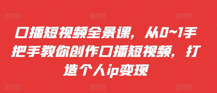 口播短视频全景课，​从0~1手把手教你创作口播短视频，打造个人ip变现-全网第一网赚项目资源库-中赚网 & 中创网 & 冒泡网 & 福缘网 - 小本轻创业与优质加盟项目首选平台