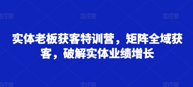 实体老板获客特训营，矩阵全域获客，破解实体业绩增长-全网第一网赚项目资源库-中赚网 & 中创网 & 冒泡网 & 福缘网 - 小本轻创业与优质加盟项目首选平台
