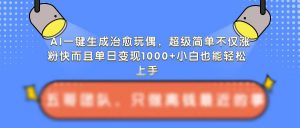 AI一键生成治愈玩偶,超级简单,不仅涨粉快而且单日变现1k-全网第一网赚项目资源库-中赚网 & 中创网 & 冒泡网 & 福缘网 - 小本轻创业与优质加盟项目首选平台
