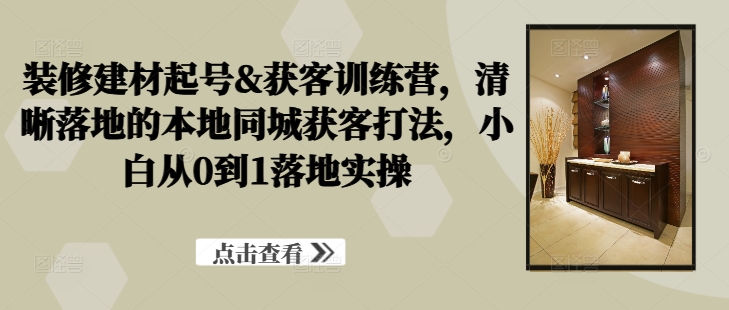 装修建材起号&获客训练营，​清晰落地的本地同城获客打法，小白从0到1落地实操-全网第一网赚项目资源库-中赚网 & 中创网 & 冒泡网 & 福缘网 - 小本轻创业与优质加盟项目首选平台