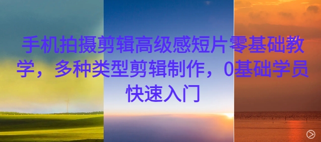 手机拍摄剪辑高级感短片零基础教学，多种类型剪辑制作，0基础学员快速入门-全网第一网赚项目资源库-中赚网 & 中创网 & 冒泡网 & 福缘网 - 小本轻创业与优质加盟项目首选平台