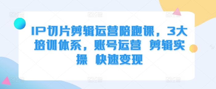 IP切片剪辑运营陪跑课，3大培训体系，账号运营 剪辑实操 快速变现-全网第一网赚项目资源库-中赚网 & 中创网 & 冒泡网 & 福缘网 - 小本轻创业与优质加盟项目首选平台