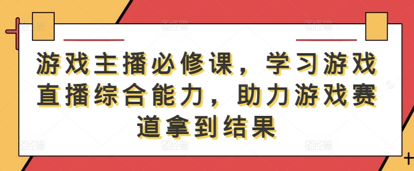 游戏主播必修课，学习游戏直播综合能力，助力游戏赛道拿到结果-全网第一网赚项目资源库-中赚网 & 中创网 & 冒泡网 & 福缘网 - 小本轻创业与优质加盟项目首选平台