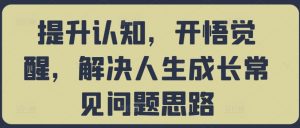 提升认知,开悟觉醒,解决人生成长常见问题思路-全网第一网赚项目资源库-中赚网 & 中创网 & 冒泡网 & 福缘网 - 小本轻创业与优质加盟项目首选平台