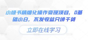小绿书精细化操作变现项目,0基础小白,不发收益只讲干货-全网第一网赚项目资源库-中赚网 & 中创网 & 冒泡网 & 福缘网 - 小本轻创业与优质加盟项目首选平台