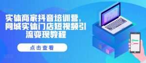 实体商家抖音培训营,同城实体门店短视频引流变现教程-全网第一网赚项目资源库-中赚网 & 中创网 & 冒泡网 & 福缘网 - 小本轻创业与优质加盟项目首选平台