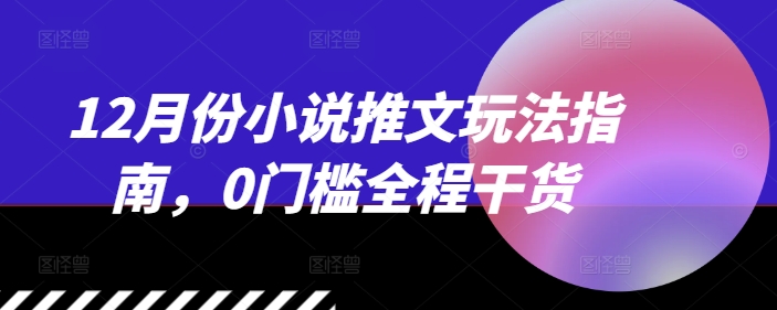 12月份小说推文玩法指南，0门槛全程干货-全网第一网赚项目资源库-中赚网 & 中创网 & 冒泡网 & 福缘网 - 小本轻创业与优质加盟项目首选平台