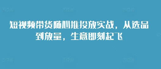 短视频带货随心推投放实战，从选品到放量，生意即刻起飞-全网第一网赚项目资源库-中赚网 & 中创网 & 冒泡网 & 福缘网 - 小本轻创业与优质加盟项目首选平台
